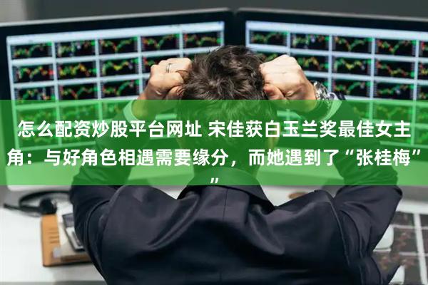 怎么配资炒股平台网址 宋佳获白玉兰奖最佳女主角：与好角色相遇需要缘分，而她遇到了“张桂梅”