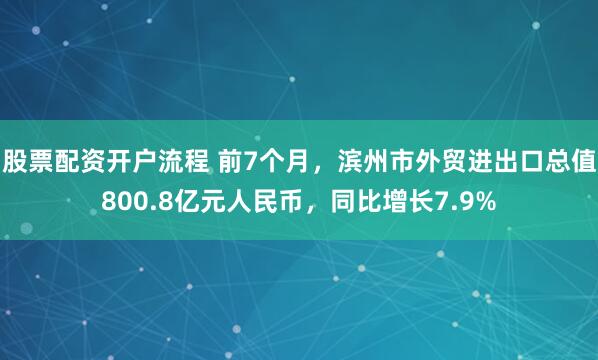 股票配资开户流程 前7个月，滨州市外贸进出口总值800.8亿元人民币，同比增长7.9%