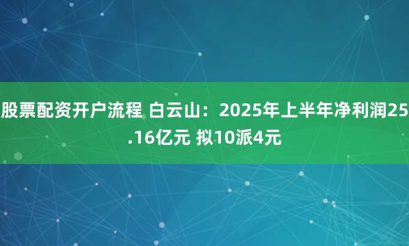 股票配资开户流程 白云山：2025年上半年净利润25.16亿元 拟10派4元