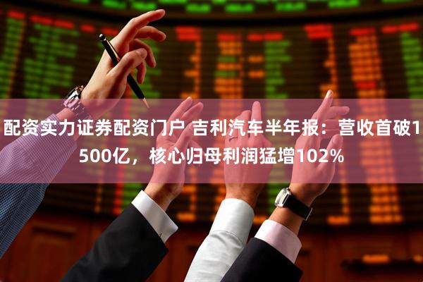 配资实力证券配资门户 吉利汽车半年报：营收首破1500亿，核心归母利润猛增102%