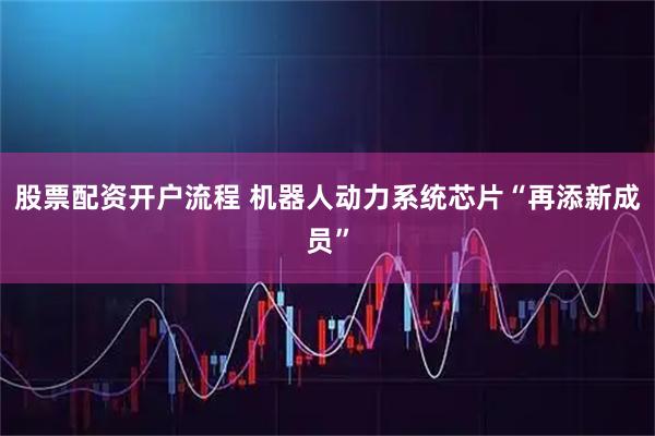 股票配资开户流程 机器人动力系统芯片“再添新成员”