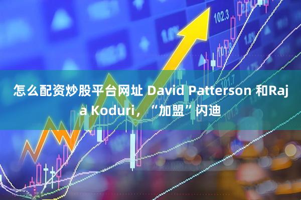 怎么配资炒股平台网址 David Patterson 和Raja Koduri，“加盟”闪迪