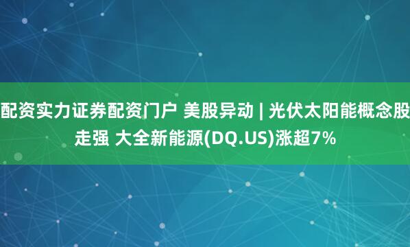 配资实力证券配资门户 美股异动 | 光伏太阳能概念股走强 大全新能源(DQ.US)涨超7%
