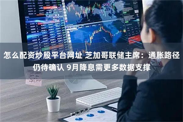 怎么配资炒股平台网址 芝加哥联储主席：通胀路径仍待确认 9月降息需更多数据支撑