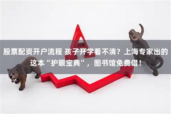 股票配资开户流程 孩子开学看不清？上海专家出的这本“护眼宝典”，图书馆免费借！