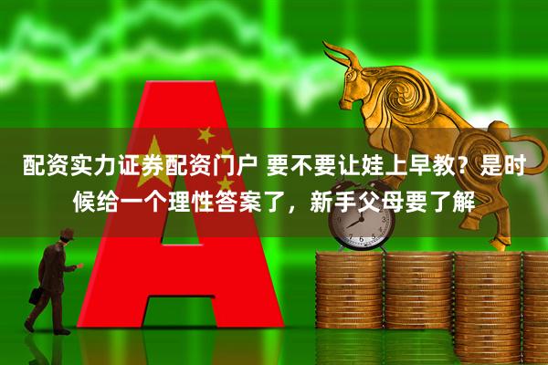 配资实力证券配资门户 要不要让娃上早教？是时候给一个理性答案了，新手父母要了解
