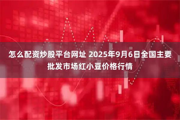 怎么配资炒股平台网址 2025年9月6日全国主要批发市场红小豆价格行情