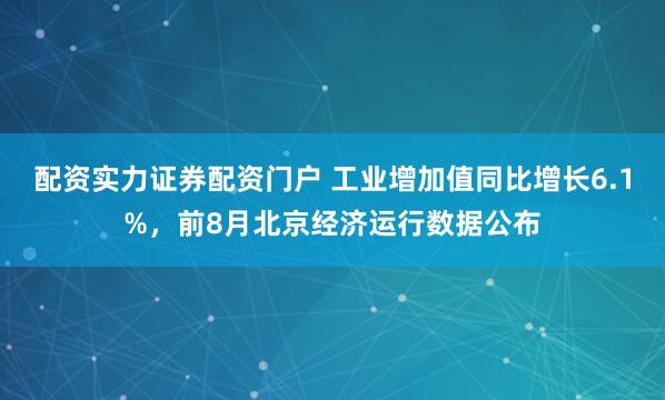 配资实力证券配资门户 工业增加值同比增长6.1%，前8月北京经济运行数据公布