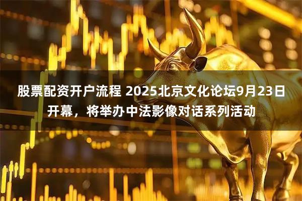 股票配资开户流程 2025北京文化论坛9月23日开幕，将举办中法影像对话系列活动