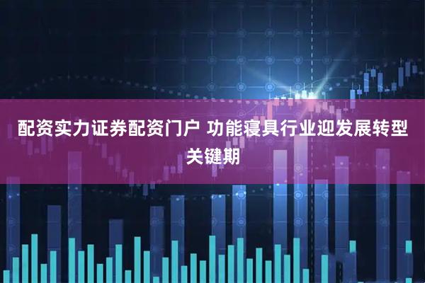 配资实力证券配资门户 功能寝具行业迎发展转型关键期