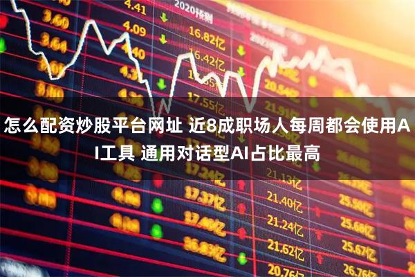 怎么配资炒股平台网址 近8成职场人每周都会使用AI工具 通用对话型AI占比最高