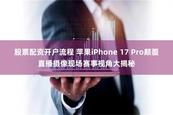 股票配资开户流程 苹果iPhone 17 Pro颠覆直播摄像现场赛事视角大揭秘