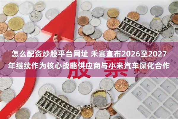 怎么配资炒股平台网址 禾赛宣布2026至2027年继续作为核心战略供应商与小米汽车深化合作