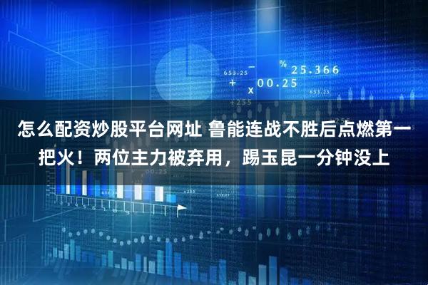 怎么配资炒股平台网址 鲁能连战不胜后点燃第一把火！两位主力被弃用，踢玉昆一分钟没上