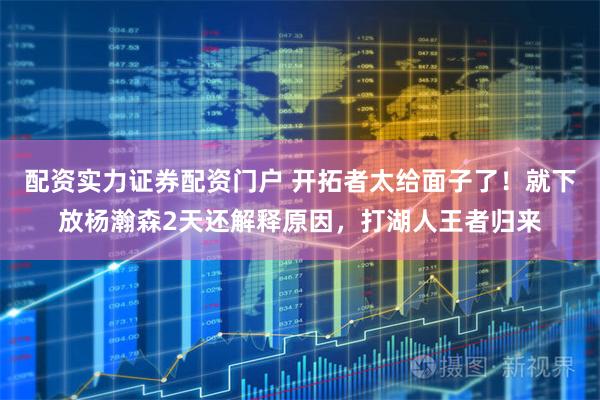 配资实力证券配资门户 开拓者太给面子了！就下放杨瀚森2天还解释原因，打湖人王者归来