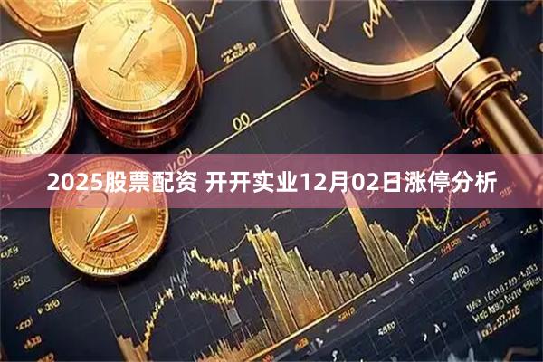 2025股票配资 开开实业12月02日涨停分析