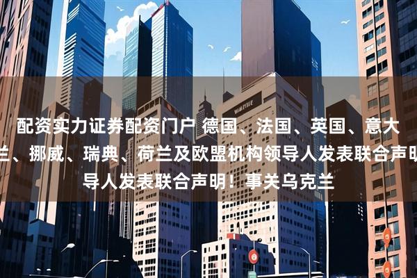 配资实力证券配资门户 德国、法国、英国、意大利、波兰、芬兰、挪威、瑞典、荷兰及欧盟机构领导人发表联合声明！事关乌克兰