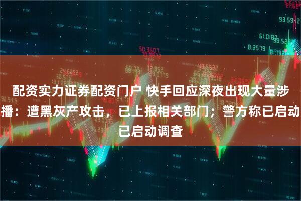 配资实力证券配资门户 快手回应深夜出现大量涉黄直播：遭黑灰产攻击，已上报相关部门；警方称已启动调查