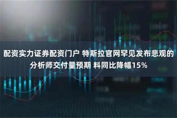 配资实力证券配资门户 特斯拉官网罕见发布悲观的分析师交付量预期 料同比降幅15%
