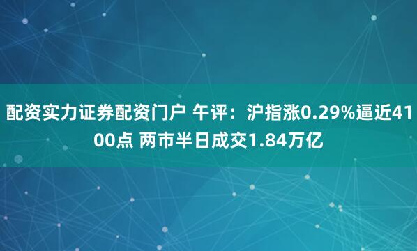 配资实力证券配资门户 午评：沪指涨0.29%逼近4100点 两市半日成交1.84万亿
