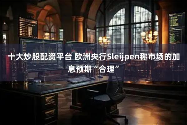 十大炒股配资平台 欧洲央行Sleijpen称市场的加息预期“合理”